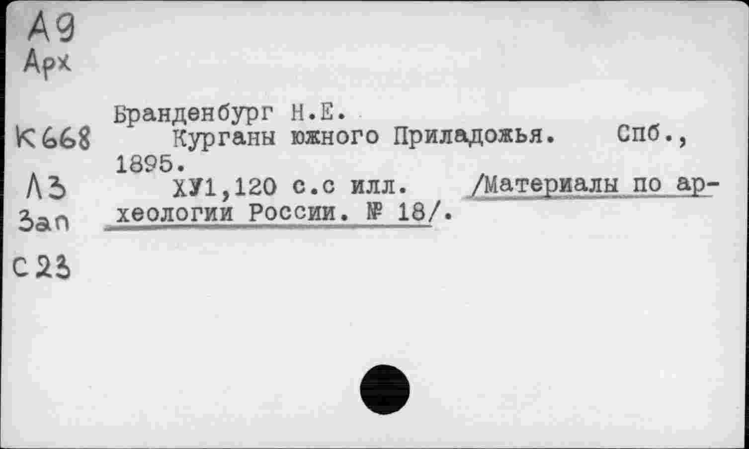 ﻿A3
Арх
Бранденбург Н.Е.
Ké>é>8 Курганы южного Приладожья. Спб., 1895.
АЪ	ХУ 1,120 с.с илл. /Материалы по ар-
Зал хеологии России. № 18/.
С22)